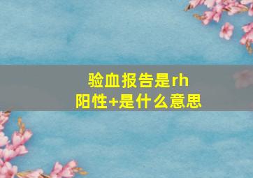 验血报告是rh 阳性+是什么意思